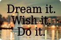 Dream it. Wish it. Do it.
